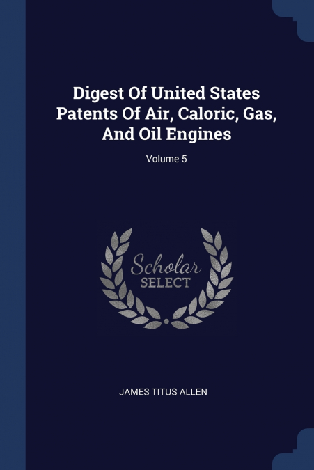Digest Of United States Patents Of Air, Caloric, Gas, And Oil Engines; Volume 5