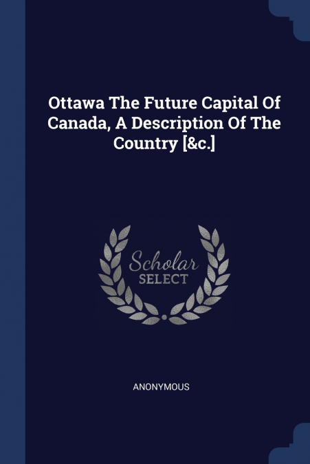 Ottawa The Future Capital Of Canada, A Description Of The Country [&c.]