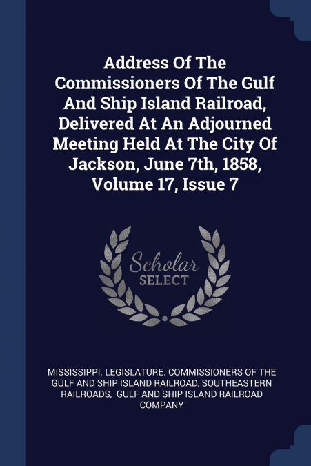 Address Of The Commissioners Of The Gulf And Ship Island Railroad, Delivered At An Adjourned Meeting Held At The City Of Jackson, June 7th, 1858, Volume 17, Issue 7