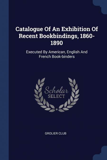 Catalogue Of An Exhibition Of Recent Bookbindings, 1860-1890