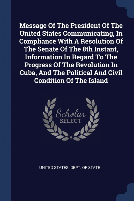 Message Of The President Of The United States Communicating, In Compliance With A Resolution Of The Senate Of The 8th Instant, Information In Regard To The Progress Of The Revolution In Cuba, And The 
