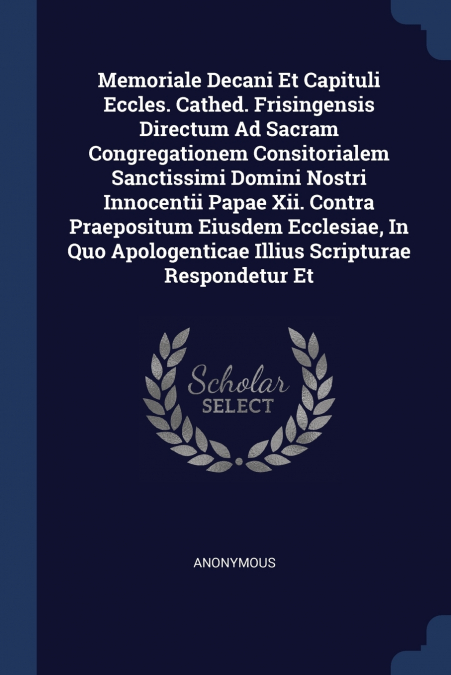 Memoriale Decani Et Capituli Eccles. Cathed. Frisingensis Directum Ad Sacram Congregationem Consitorialem Sanctissimi Domini Nostri Innocentii Papae Xii. Contra Praepositum Eiusdem Ecclesiae, In Quo A
