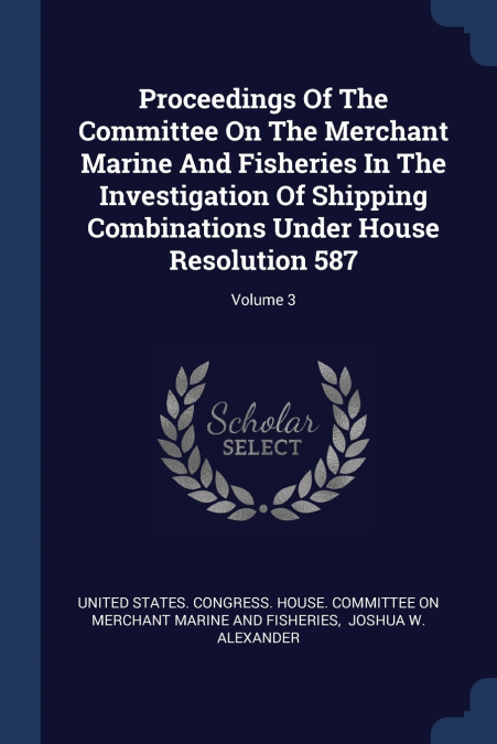Proceedings Of The Committee On The Merchant Marine And Fisheries In The Investigation Of Shipping Combinations Under House Resolution 587; Volume 3
