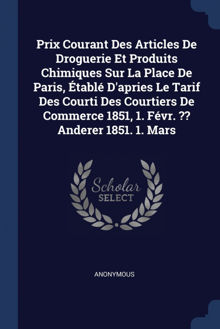 Prix Courant Des Articles De Droguerie Et Produits Chimiques Sur La Place De Paris, Établé D’apries Le Tarif Des Courti Des Courtiers De Commerce 1851, 1. Févr. ?? Anderer 1851. 1. Mars