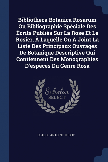 Bibliotheca Botanica Rosarum Ou Bibliographie Spéciale Des Écrits Publiés Sur La Rose Et Le Rosier, À Laquelle On A Joint La Liste Des Principaux Ouvrages De Botanique Descriptive Qui Contiennent Des 
