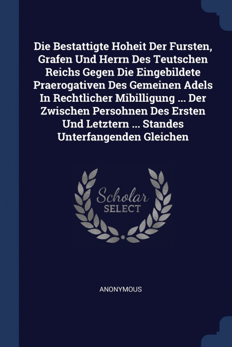 Die Bestattigte Hoheit Der Fursten, Grafen Und Herrn Des Teutschen Reichs Gegen Die Eingebildete Praerogativen Des Gemeinen Adels In Rechtlicher Mibilligung ... Der Zwischen Persohnen Des Ersten Und L