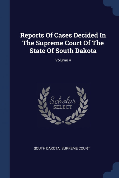 Reports Of Cases Decided In The Supreme Court Of The State Of South Dakota; Volume 4