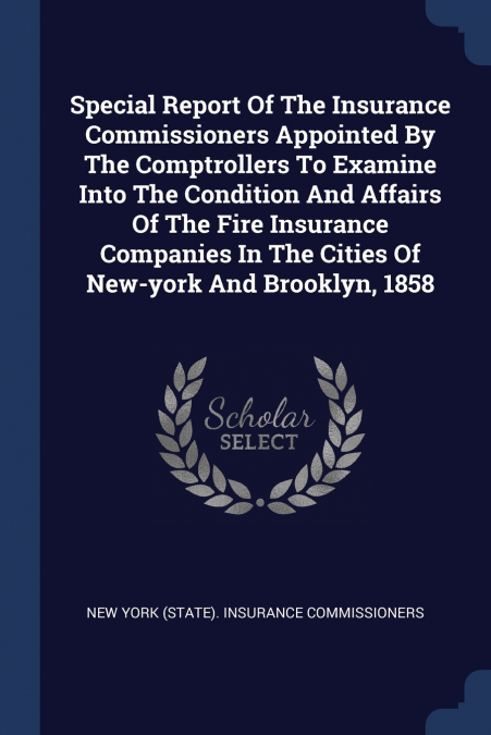 Special Report Of The Insurance Commissioners Appointed By The Comptrollers To Examine Into The Condition And Affairs Of The Fire Insurance Companies In The Cities Of New-york And Brooklyn, 1858
