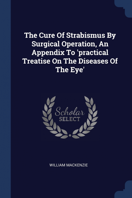 The Cure Of Strabismus By Surgical Operation, An Appendix To ’practical Treatise On The Diseases Of The Eye’