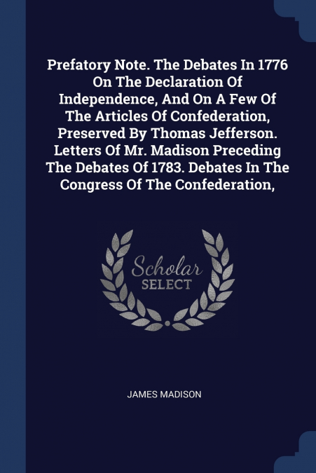 Prefatory Note. The Debates In 1776 On The Declaration Of Independence, And On A Few Of The Articles Of Confederation, Preserved By Thomas Jefferson. Letters Of Mr. Madison Preceding The Debates Of 17