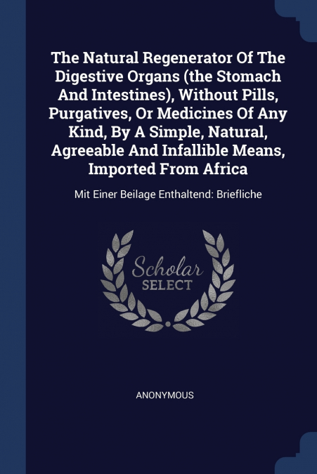 The Natural Regenerator Of The Digestive Organs (the Stomach And Intestines), Without Pills, Purgatives, Or Medicines Of Any Kind, By A Simple, Natural, Agreeable And Infallible Means, Imported From A