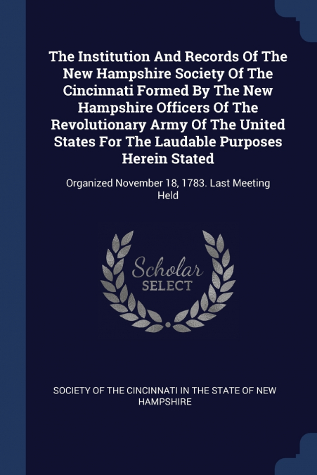 The Institution And Records Of The New Hampshire Society Of The Cincinnati Formed By The New Hampshire Officers Of The Revolutionary Army Of The United States For The Laudable Purposes Herein Stated