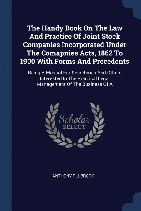 The Handy Book On The Law And Practice Of Joint Stock Companies Incorporated Under The Comapnies Acts, 1862 To 1900 With Forms And Precedents
