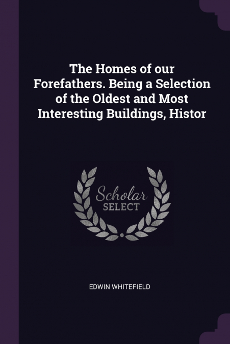 The Homes of our Forefathers. Being a Selection of the Oldest and Most Interesting Buildings, Histor