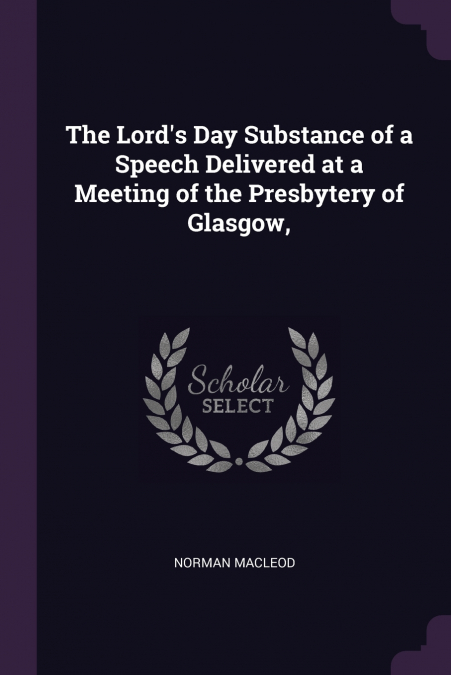 The Lord’s Day Substance of a Speech Delivered at a Meeting of the Presbytery of Glasgow,