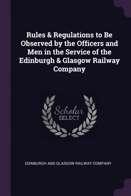 Rules & Regulations to Be Observed by the Officers and Men in the Service of the Edinburgh & Glasgow Railway Company