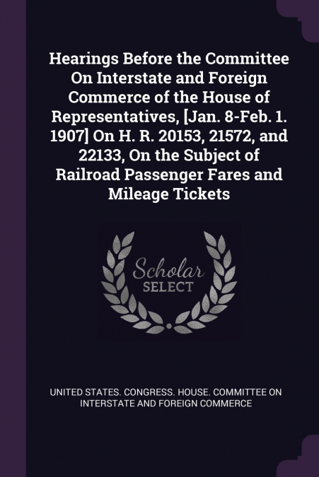 Hearings Before the Committee On Interstate and Foreign Commerce of the House of Representatives, [Jan. 8-Feb. 1. 1907] On H. R. 20153, 21572, and 22133, On the Subject of Railroad Passenger Fares and