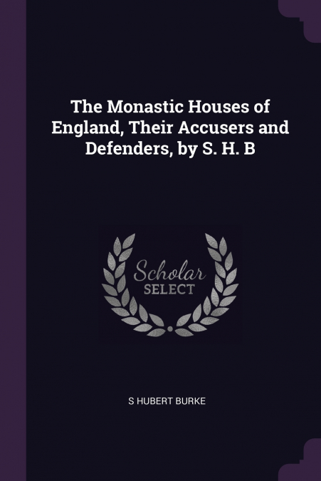 The Monastic Houses of England, Their Accusers and Defenders, by S. H. B