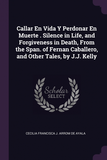 Callar En Vida Y Perdonar En Muerte . Silence in Life, and Forgiveness in Death, From the Span. of Fernan Caballero, and Other Tales, by J.J. Kelly