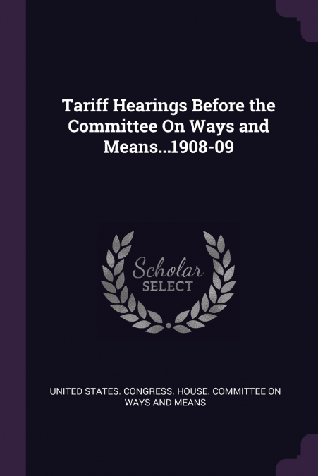 Tariff Hearings Before the Committee On Ways and Means...1908-09