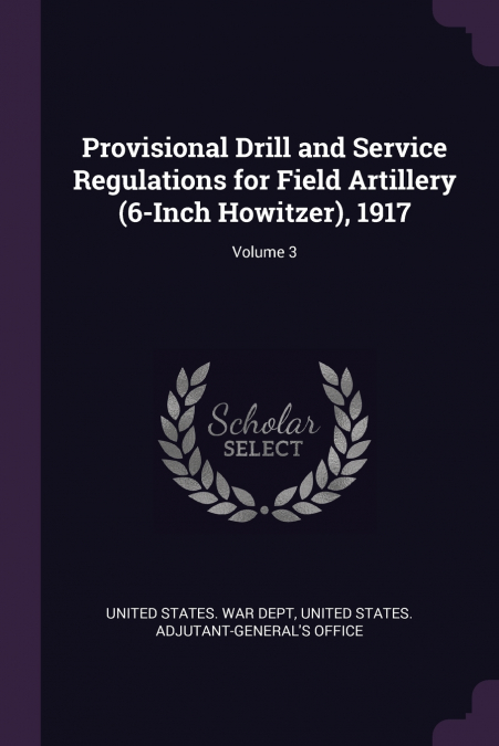Provisional Drill and Service Regulations for Field Artillery (6-Inch Howitzer), 1917; Volume 3