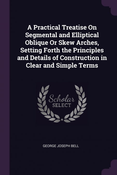 A Practical Treatise On Segmental and Elliptical Oblique Or Skew Arches, Setting Forth the Principles and Details of Construction in Clear and Simple Terms