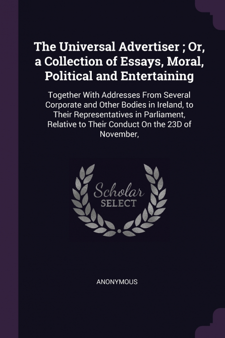 The Universal Advertiser ; Or, a Collection of Essays, Moral, Political and Entertaining
