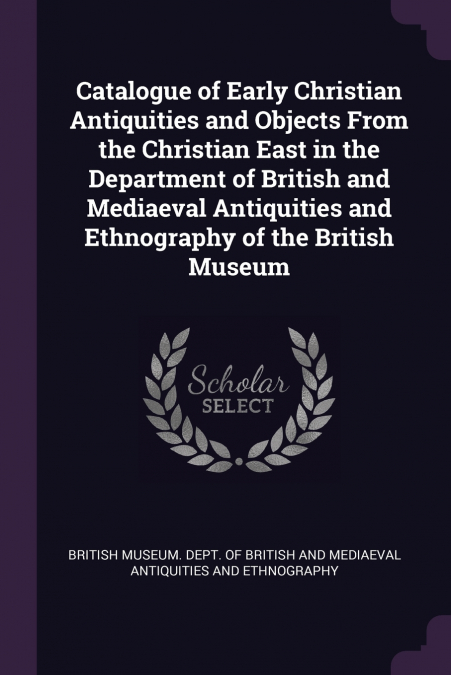 Catalogue of Early Christian Antiquities and Objects From the Christian East in the Department of British and Mediaeval Antiquities and Ethnography of the British Museum