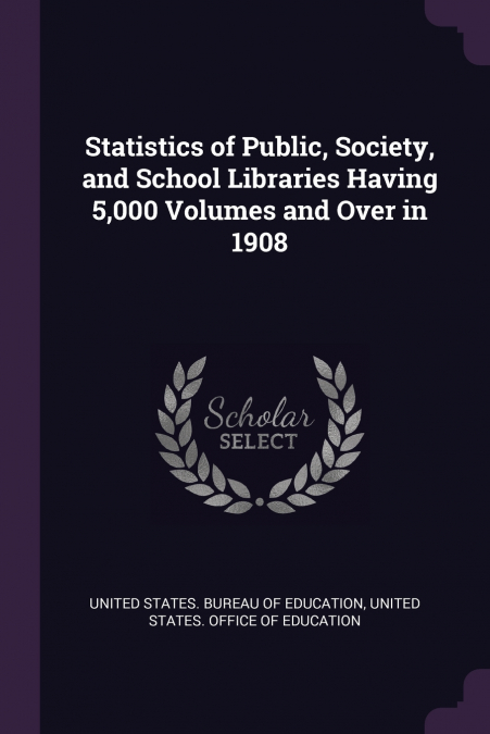 Statistics of Public, Society, and School Libraries Having 5,000 Volumes and Over in 1908