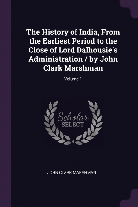 The History of India, From the Earliest Period to the Close of Lord Dalhousie’s Administration / by John Clark Marshman; Volume 1