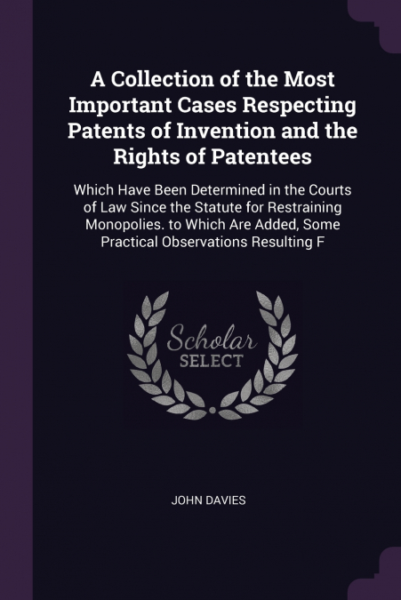 A Collection of the Most Important Cases Respecting Patents of Invention and the Rights of Patentees