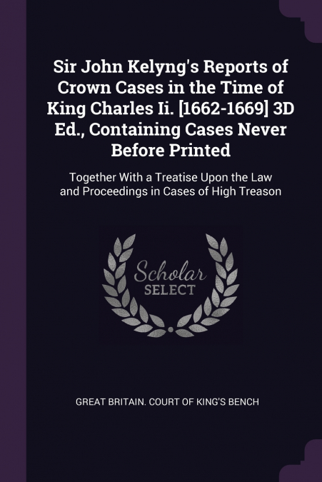 Sir John Kelyng’s Reports of Crown Cases in the Time of King Charles Ii. [1662-1669] 3D Ed., Containing Cases Never Before Printed