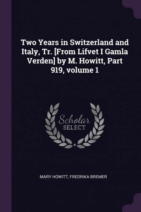 Two Years in Switzerland and Italy, Tr. [From Lifvet I Gamla Verden] by M. Howitt, Part 919, volume 1