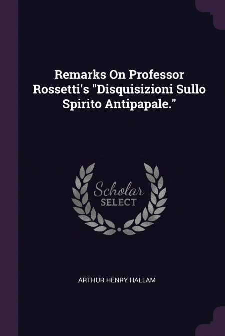 Remarks On Professor Rossetti’s 'Disquisizioni Sullo Spirito Antipapale.'