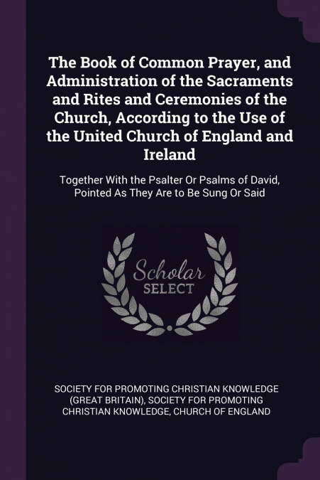 The Book of Common Prayer, and Administration of the Sacraments and Rites and Ceremonies of the Church, According to the Use of the United Church of England and Ireland