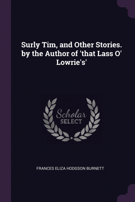 Surly Tim, and Other Stories. by the Author of ’that Lass O’ Lowrie’s’