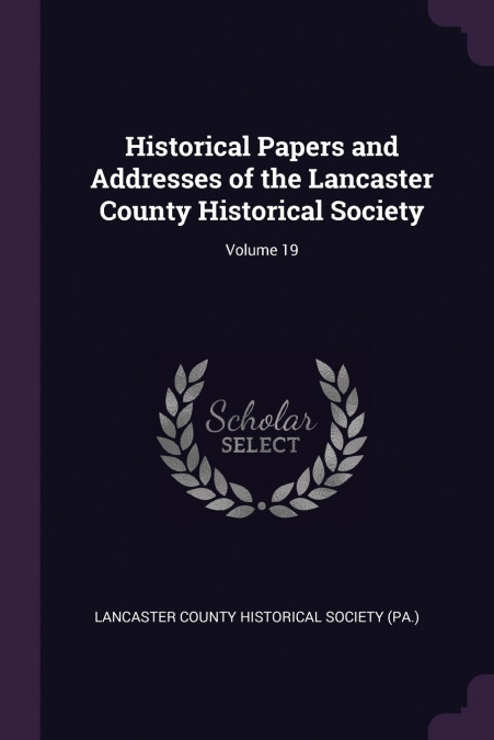 Historical Papers and Addresses of the Lancaster County Historical Society; Volume 19