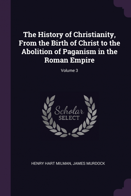 The History of Christianity, From the Birth of Christ to the Abolition of Paganism in the Roman Empire; Volume 3