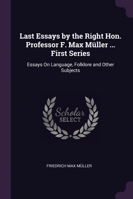 Last Essays by the Right Hon. Professor F. Max Müller ... First Series