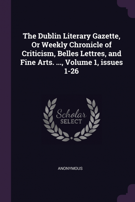 The Dublin Literary Gazette, Or Weekly Chronicle of Criticism, Belles Lettres, and Fine Arts. ..., Volume 1, issues 1-26