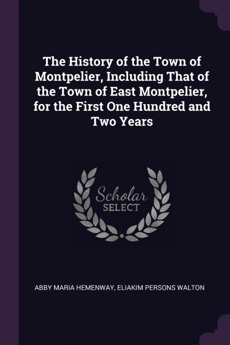 The History of the Town of Montpelier, Including That of the Town of East Montpelier, for the First One Hundred and Two Years
