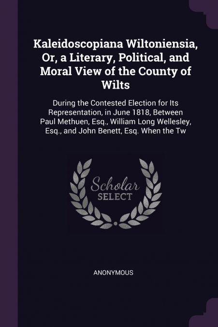 Kaleidoscopiana Wiltoniensia, Or, a Literary, Political, and Moral View of the County of Wilts