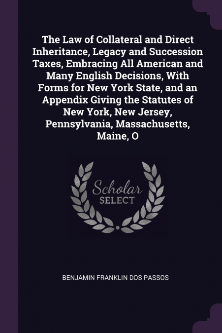 The Law of Collateral and Direct Inheritance, Legacy and Succession Taxes, Embracing All American and Many English Decisions, With Forms for New York State, and an Appendix Giving the Statutes of New 
