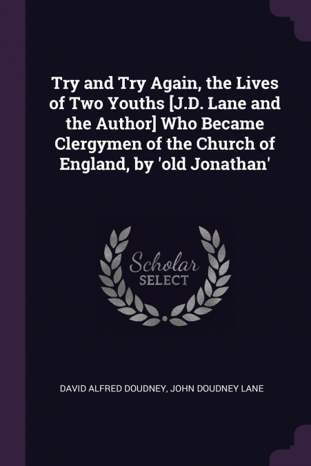 Try and Try Again, the Lives of Two Youths [J.D. Lane and the Author] Who Became Clergymen of the Church of England, by ’old Jonathan’