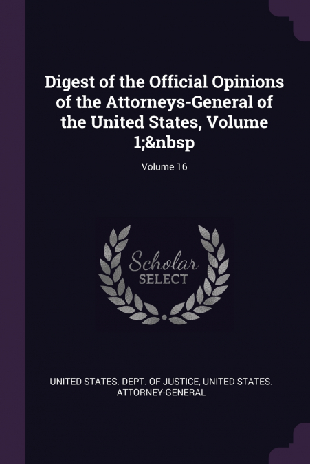 Digest of the Official Opinions of the Attorneys-General of the United States, Volume 1;  Volume 16