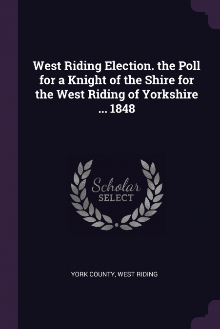 West Riding Election. the Poll for a Knight of the Shire for the West Riding of Yorkshire ... 1848