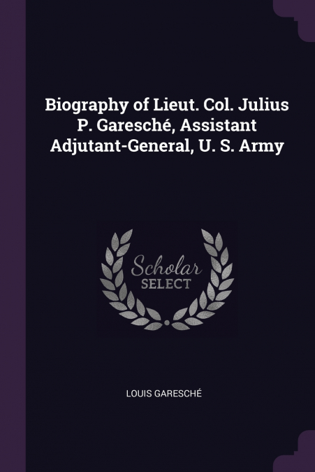 Biography of Lieut. Col. Julius P. Garesché, Assistant Adjutant-General, U. S. Army