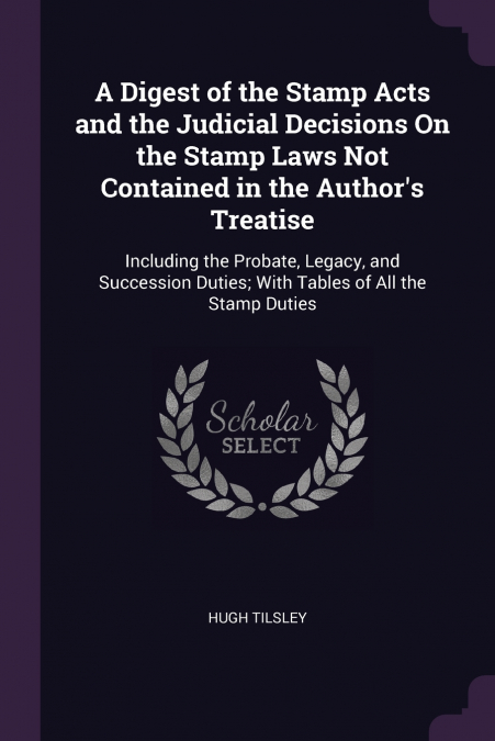 A Digest of the Stamp Acts and the Judicial Decisions On the Stamp Laws Not Contained in the Author’s Treatise