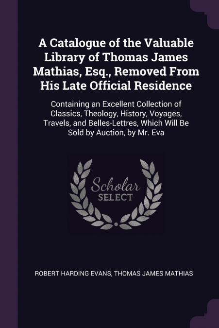 A Catalogue of the Valuable Library of Thomas James Mathias, Esq., Removed From His Late Official Residence