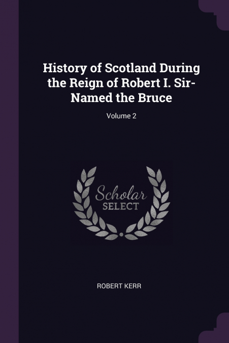 History of Scotland During the Reign of Robert I. Sir-Named the Bruce; Volume 2